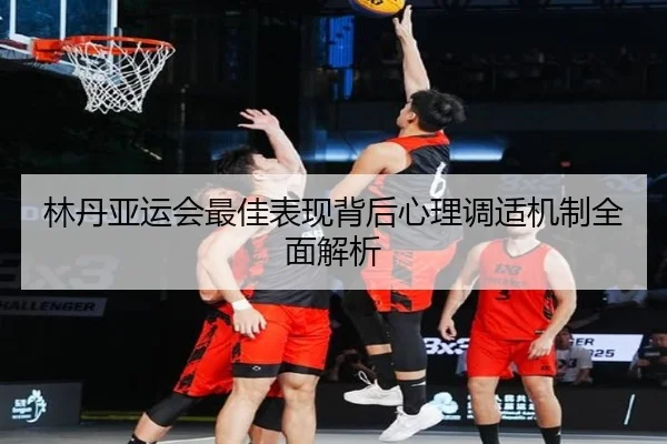 林丹亚运会最佳表现背后心理调适机制全面解析