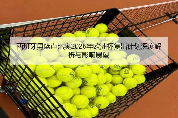 西班牙男篮卢比奥2026年欧洲杯复出计划深度解析与影响展望