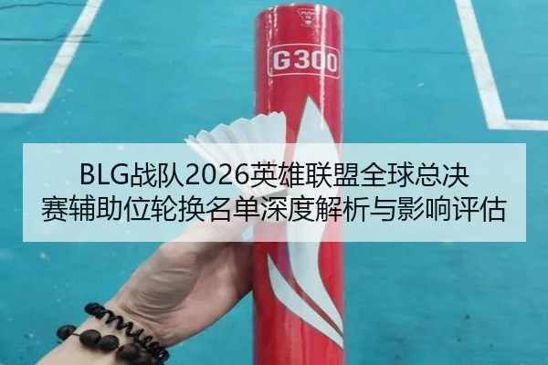 BLG战队2026英雄联盟全球总决赛辅助位轮换名单深度解析与影响评估