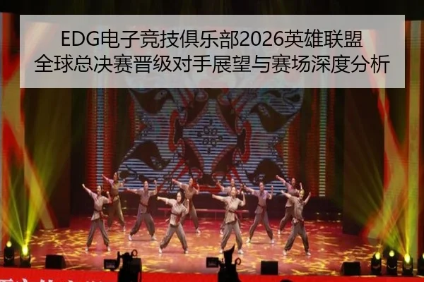 EDG电子竞技俱乐部2026英雄联盟全球总决赛晋级对手展望与赛场深度分析